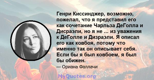 Генри Киссинджер, возможно, пожелал, что я представил его как сочетание Чарльза ДеГолла и Дисраэли, но я не ... из уважения к ДеГолле и Дизраэли. Я описал его как ковбоя, потому что именно так он описывает себя. Если бы 