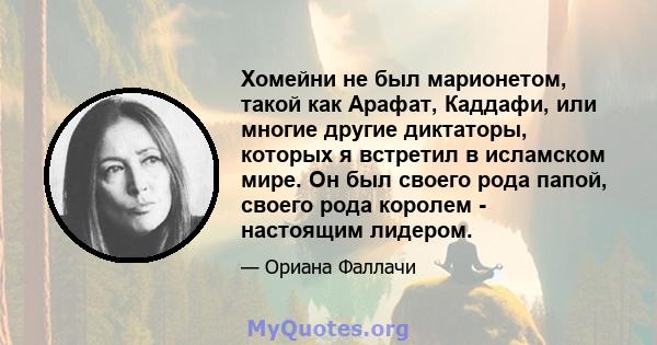 Хомейни не был марионетом, такой как Арафат, Каддафи, или многие другие диктаторы, которых я встретил в исламском мире. Он был своего рода папой, своего рода королем - настоящим лидером.