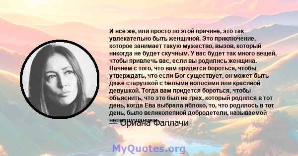 И все же, или просто по этой причине, это так увлекательно быть женщиной. Это приключение, которое занимает такую ​​мужество, вызов, который никогда не будет скучным. У вас будет так много вещей, чтобы привлечь вас,