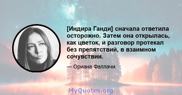 [Индира Ганди] сначала ответила осторожно. Затем она открылась, как цветок, и разговор протекал без препятствий, в взаимном сочувствии.