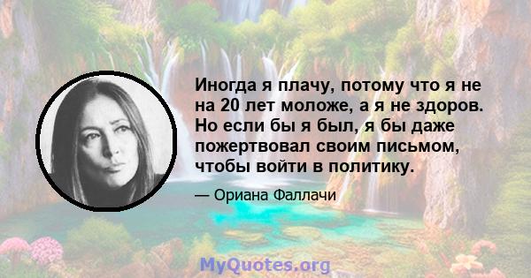 Иногда я плачу, потому что я не на 20 лет моложе, а я не здоров. Но если бы я был, я бы даже пожертвовал своим письмом, чтобы войти в политику.