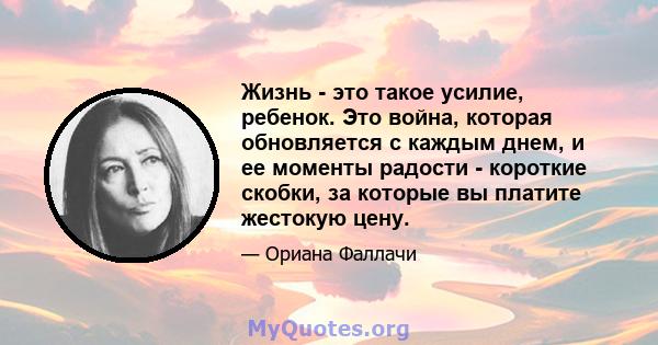 Жизнь - это такое усилие, ребенок. Это война, которая обновляется с каждым днем, и ее моменты радости - короткие скобки, за которые вы платите жестокую цену.