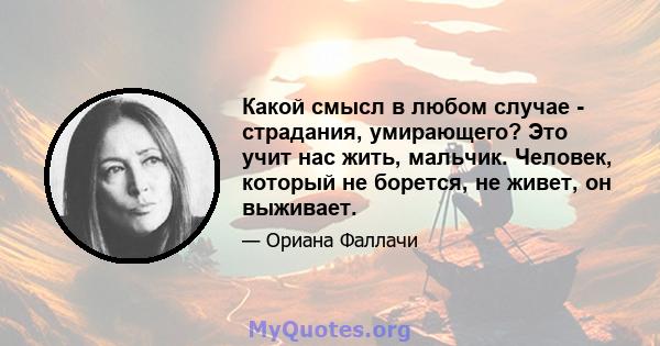 Какой смысл в любом случае - страдания, умирающего? Это учит нас жить, мальчик. Человек, который не борется, не живет, он выживает.