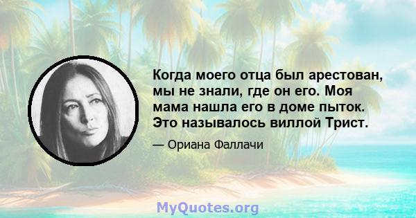 Когда моего отца был арестован, мы не знали, где он его. Моя мама нашла его в доме пыток. Это называлось виллой Трист.