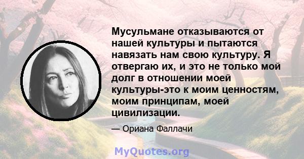 Мусульмане отказываются от нашей культуры и пытаются навязать нам свою культуру. Я отвергаю их, и это не только мой долг в отношении моей культуры-это к моим ценностям, моим принципам, моей цивилизации.