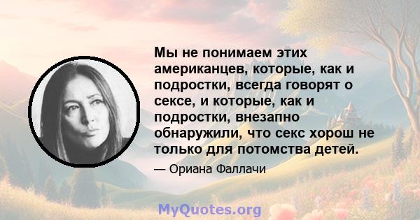 Мы не понимаем этих американцев, которые, как и подростки, всегда говорят о сексе, и которые, как и подростки, внезапно обнаружили, что секс хорош не только для потомства детей.