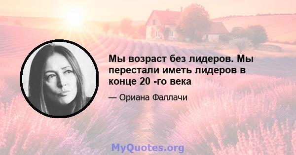 Мы возраст без лидеров. Мы перестали иметь лидеров в конце 20 -го века