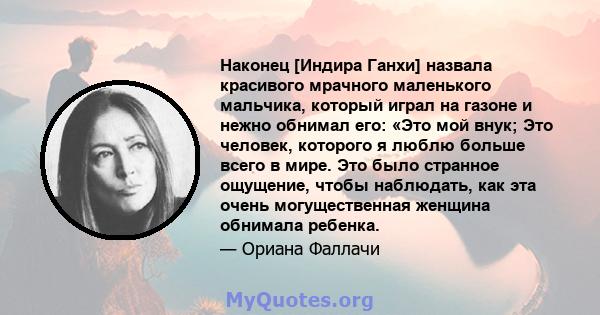 Наконец [Индира Ганхи] назвала красивого мрачного маленького мальчика, который играл на газоне и нежно обнимал его: «Это мой внук; Это человек, которого я люблю больше всего в мире. Это было странное ощущение, чтобы