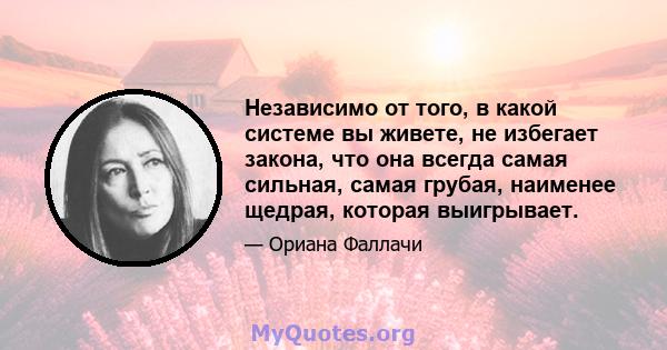 Независимо от того, в какой системе вы живете, не избегает закона, что она всегда самая сильная, самая грубая, наименее щедрая, которая выигрывает.