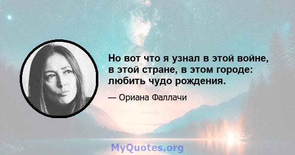 Но вот что я узнал в этой войне, в этой стране, в этом городе: любить чудо рождения.