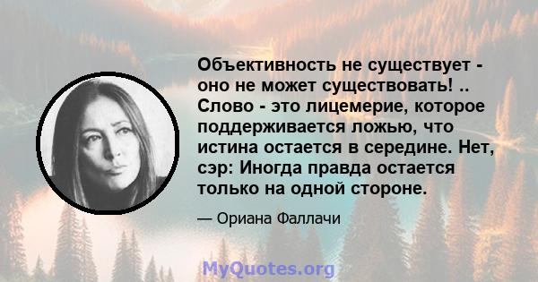 Объективность не существует - оно не может существовать! .. Слово - это лицемерие, которое поддерживается ложью, что истина остается в середине. Нет, сэр: Иногда правда остается только на одной стороне.