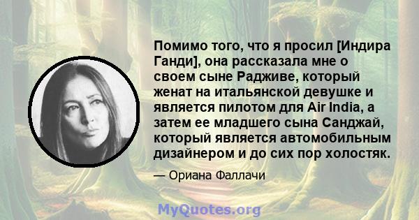 Помимо того, что я просил [Индира Ганди], она рассказала мне о своем сыне Радживе, который женат на итальянской девушке и является пилотом для Air India, а затем ее младшего сына Санджай, который является автомобильным