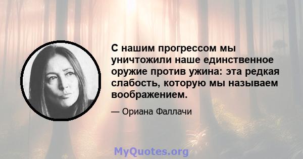 С нашим прогрессом мы уничтожили наше единственное оружие против ужина: эта редкая слабость, которую мы называем воображением.