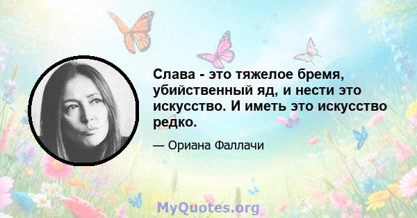 Слава - это тяжелое бремя, убийственный яд, и нести это искусство. И иметь это искусство редко.