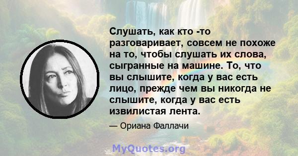 Слушать, как кто -то разговаривает, совсем не похоже на то, чтобы слушать их слова, сыгранные на машине. То, что вы слышите, когда у вас есть лицо, прежде чем вы никогда не слышите, когда у вас есть извилистая лента.