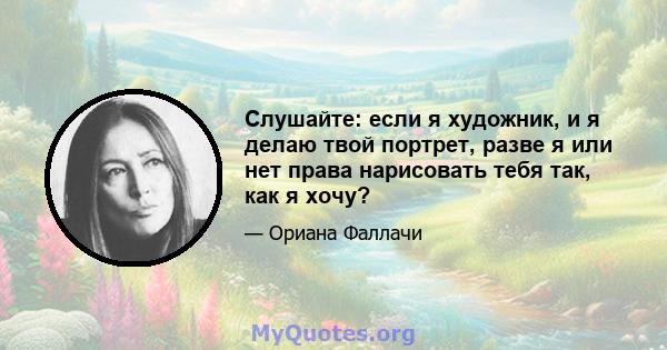 Слушайте: если я художник, и я делаю твой портрет, разве я или нет права нарисовать тебя так, как я хочу?