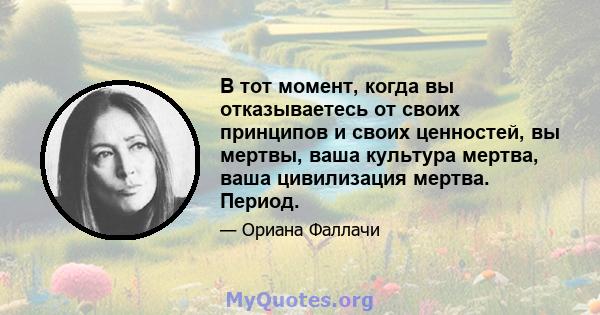 В тот момент, когда вы отказываетесь от своих принципов и своих ценностей, вы мертвы, ваша культура мертва, ваша цивилизация мертва. Период.