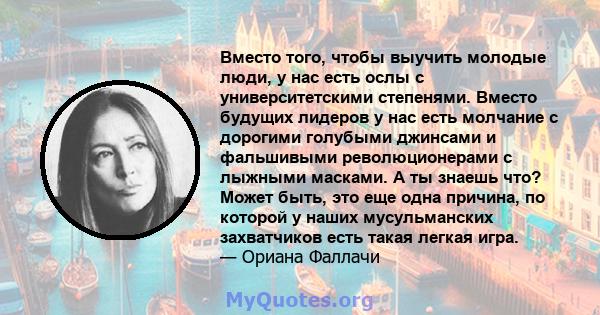 Вместо того, чтобы выучить молодые люди, у нас есть ослы с университетскими степенями. Вместо будущих лидеров у нас есть молчание с дорогими голубыми джинсами и фальшивыми революционерами с лыжными масками. А ты знаешь