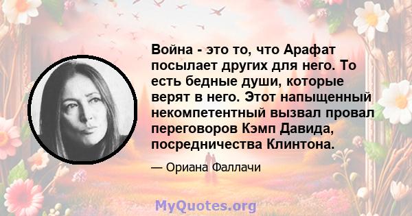 Война - это то, что Арафат посылает других для него. То есть бедные души, которые верят в него. Этот напыщенный некомпетентный вызвал провал переговоров Кэмп Давида, посредничества Клинтона.