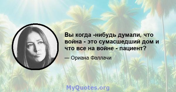 Вы когда -нибудь думали, что война - это сумасшедший дом и что все на войне - пациент?