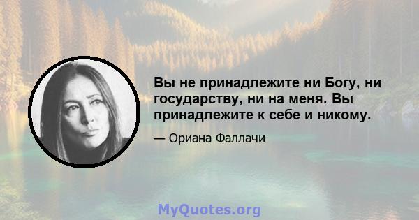 Вы не принадлежите ни Богу, ни государству, ни на меня. Вы принадлежите к себе и никому.