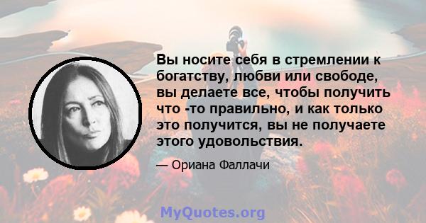 Вы носите себя в стремлении к богатству, любви или свободе, вы делаете все, чтобы получить что -то правильно, и как только это получится, вы не получаете этого удовольствия.