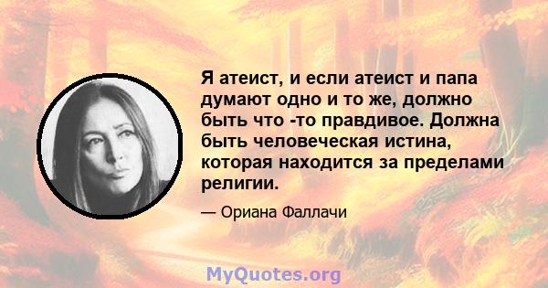 Я атеист, и если атеист и папа думают одно и то же, должно быть что -то правдивое. Должна быть человеческая истина, которая находится за пределами религии.