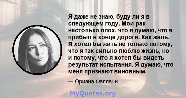 Я даже не знаю, буду ли я в следующем году. Мои рак настолько плох, что я думаю, что я прибыл в конце дороги. Как жаль. Я хотел бы жить не только потому, что я так сильно люблю жизнь, но и потому, что я хотел бы видеть