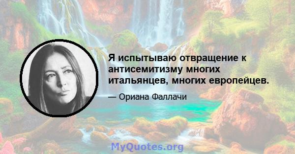 Я испытываю отвращение к антисемитизму многих итальянцев, многих европейцев.