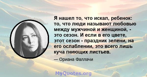 Я нашел то, что искал, ребенок: то, что люди называют любовью между мужчиной и женщиной, - это сезон. И если в его цвете, этот сезон - праздник зелени, на его ослаблении, это всего лишь куча гниющих листьев.