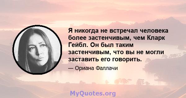 Я никогда не встречал человека более застенчивым, чем Кларк Гейбл. Он был таким застенчивым, что вы не могли заставить его говорить.