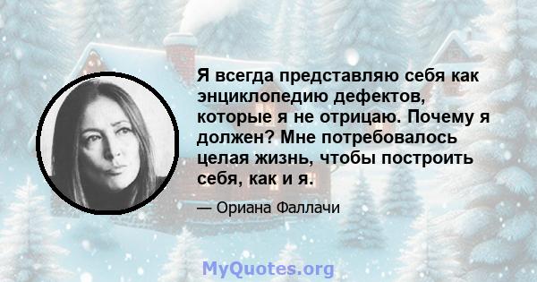 Я всегда представляю себя как энциклопедию дефектов, которые я не отрицаю. Почему я должен? Мне потребовалось целая жизнь, чтобы построить себя, как и я.