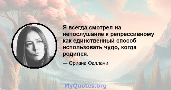 Я всегда смотрел на непослушание к репрессивному как единственный способ использовать чудо, когда родился.