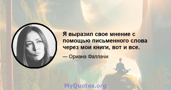 Я выразил свое мнение с помощью письменного слова через мои книги, вот и все.