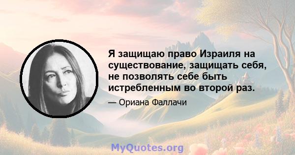 Я защищаю право Израиля на существование, защищать себя, не позволять себе быть истребленным во второй раз.