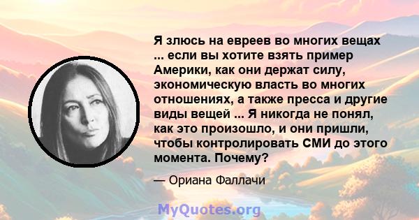 Я злюсь на евреев во многих вещах ... если вы хотите взять пример Америки, как они держат силу, экономическую власть во многих отношениях, а также пресса и другие виды вещей ... Я никогда не понял, как это произошло, и