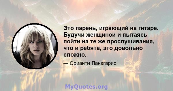 Это парень, играющий на гитаре. Будучи женщиной и пытаясь пойти на те же прослушивания, что и ребята, это довольно сложно.