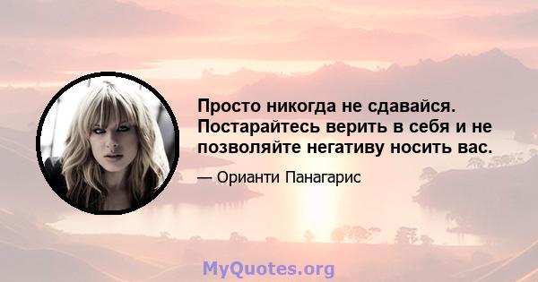 Просто никогда не сдавайся. Постарайтесь верить в себя и не позволяйте негативу носить вас.