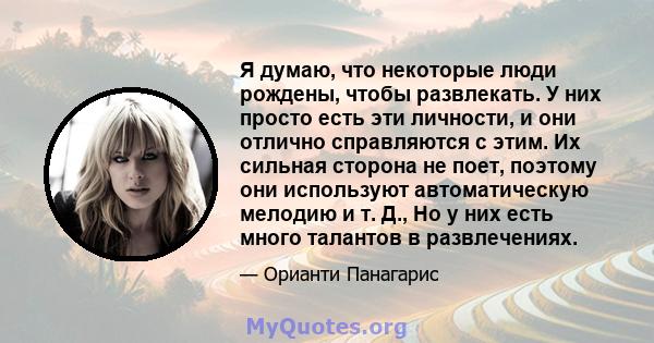 Я думаю, что некоторые люди рождены, чтобы развлекать. У них просто есть эти личности, и они отлично справляются с этим. Их сильная сторона не поет, поэтому они используют автоматическую мелодию и т. Д., Но у них есть