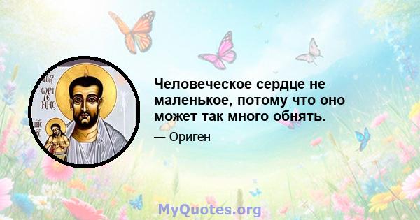 Человеческое сердце не маленькое, потому что оно может так много обнять.