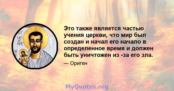 Это также является частью учения церкви, что мир был создан и начал его начало в определенное время и должен быть уничтожен из -за его зла.