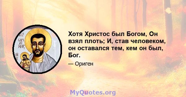 Хотя Христос был Богом, Он взял плоть; И, став человеком, он оставался тем, кем он был, Бог.