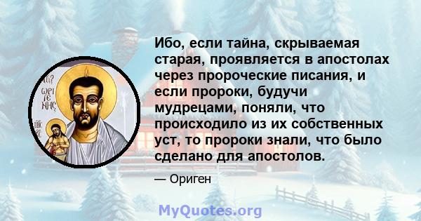 Ибо, если тайна, скрываемая старая, проявляется в апостолах через пророческие писания, и если пророки, будучи мудрецами, поняли, что происходило из их собственных уст, то пророки знали, что было сделано для апостолов.