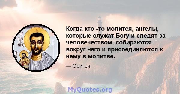 Когда кто -то молится, ангелы, которые служат Богу и следят за человечеством, собираются вокруг него и присоединяются к нему в молитве.