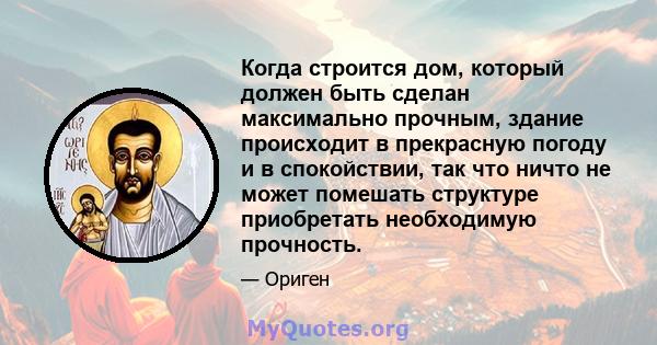 Когда строится дом, который должен быть сделан максимально прочным, здание происходит в прекрасную погоду и в спокойствии, так что ничто не может помешать структуре приобретать необходимую прочность.