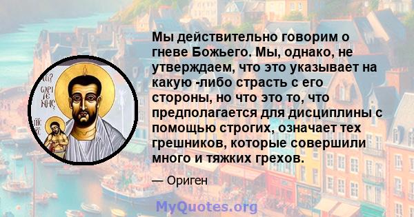 Мы действительно говорим о гневе Божьего. Мы, однако, не утверждаем, что это указывает на какую -либо страсть с его стороны, но что это то, что предполагается для дисциплины с помощью строгих, означает тех грешников,