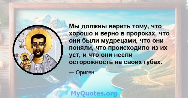 Мы должны верить тому, что хорошо и верно в пророках, что они были мудрецами, что они поняли, что происходило из их уст, и что они несли осторожность на своих губах.