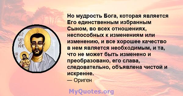 Но мудрость Бога, которая является Его единственным избранным Сыном, во всех отношениях, неспособных к изменениям или изменению, и все хорошее качество в нем является необходимым, и та, что не может быть изменено и