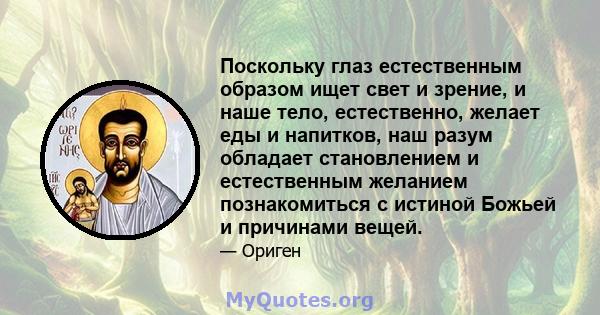 Поскольку глаз естественным образом ищет свет и зрение, и наше тело, естественно, желает еды и напитков, наш разум обладает становлением и естественным желанием познакомиться с истиной Божьей и причинами вещей.