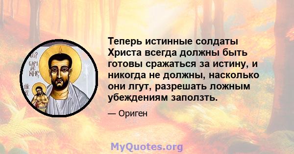 Теперь истинные солдаты Христа всегда должны быть готовы сражаться за истину, и никогда не должны, насколько они лгут, разрешать ложным убеждениям заползть.